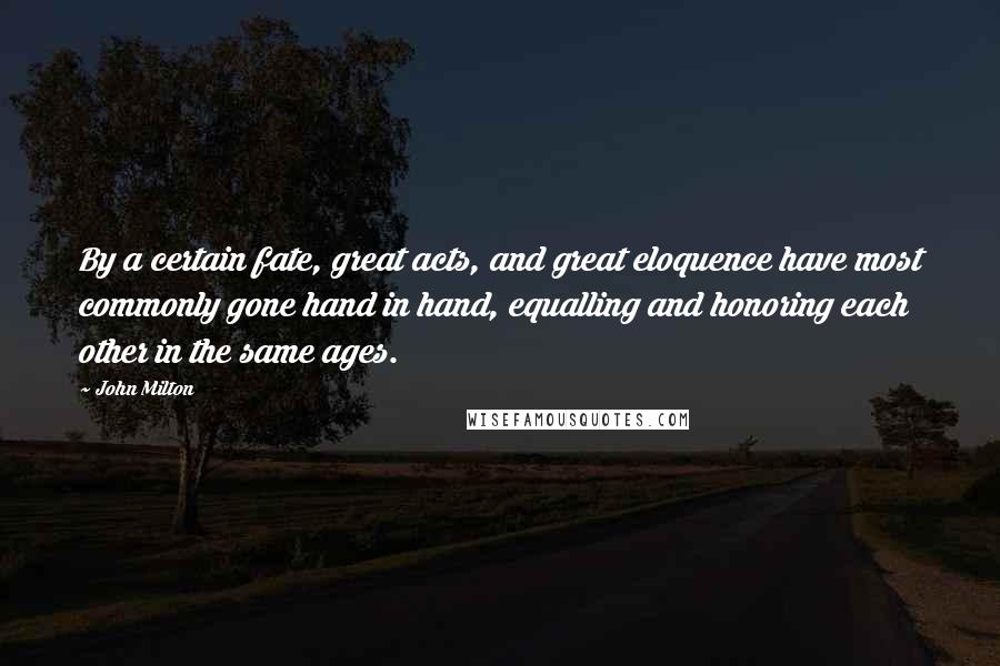 John Milton Quotes: By a certain fate, great acts, and great eloquence have most commonly gone hand in hand, equalling and honoring each other in the same ages.