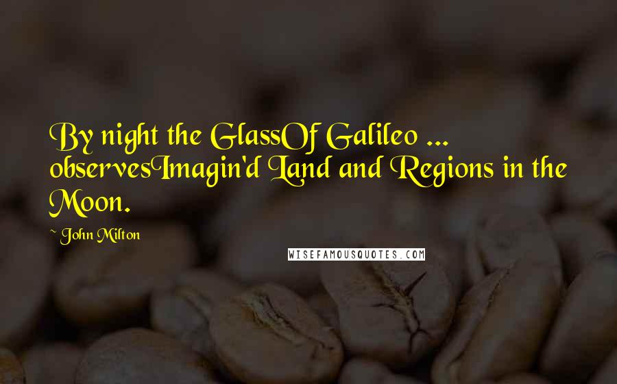 John Milton Quotes: By night the GlassOf Galileo ... observesImagin'd Land and Regions in the Moon.