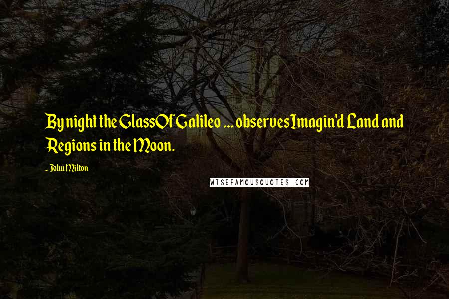 John Milton Quotes: By night the GlassOf Galileo ... observesImagin'd Land and Regions in the Moon.