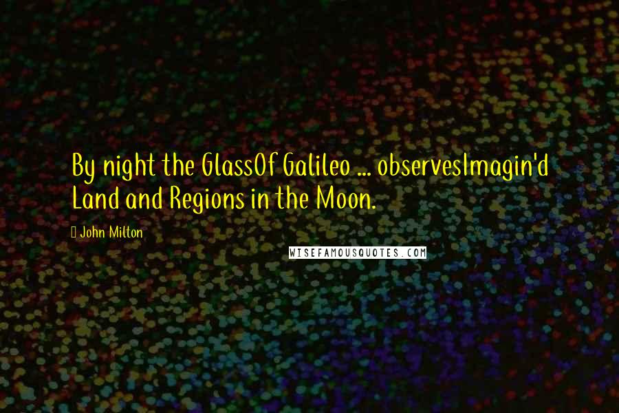 John Milton Quotes: By night the GlassOf Galileo ... observesImagin'd Land and Regions in the Moon.