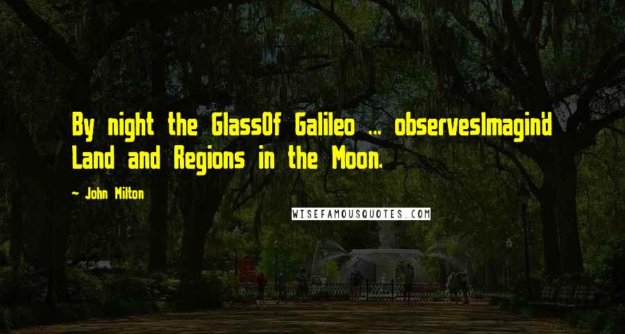 John Milton Quotes: By night the GlassOf Galileo ... observesImagin'd Land and Regions in the Moon.