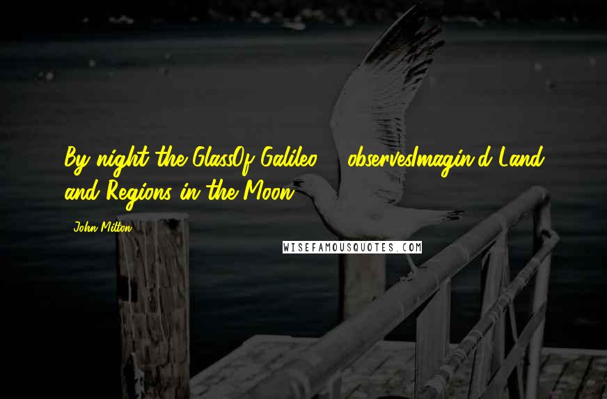 John Milton Quotes: By night the GlassOf Galileo ... observesImagin'd Land and Regions in the Moon.