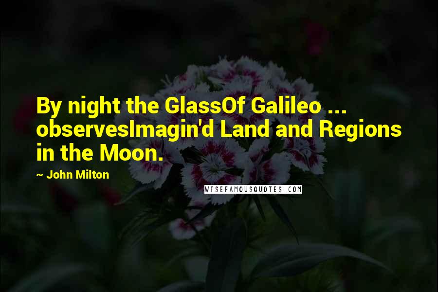 John Milton Quotes: By night the GlassOf Galileo ... observesImagin'd Land and Regions in the Moon.