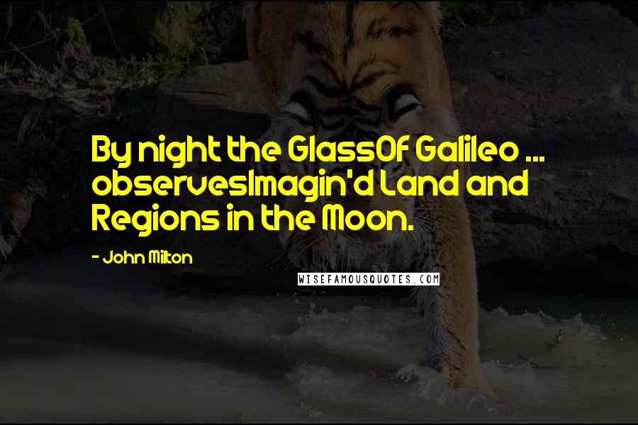 John Milton Quotes: By night the GlassOf Galileo ... observesImagin'd Land and Regions in the Moon.