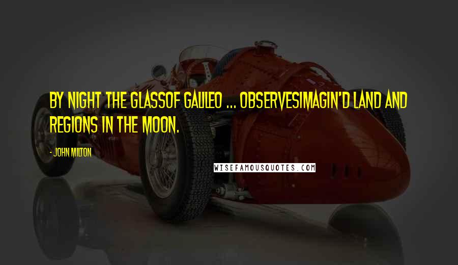 John Milton Quotes: By night the GlassOf Galileo ... observesImagin'd Land and Regions in the Moon.