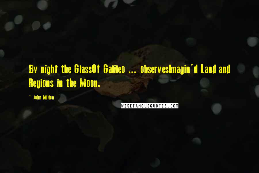 John Milton Quotes: By night the GlassOf Galileo ... observesImagin'd Land and Regions in the Moon.