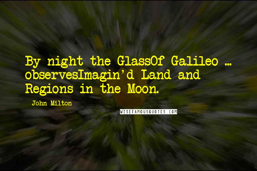 John Milton Quotes: By night the GlassOf Galileo ... observesImagin'd Land and Regions in the Moon.