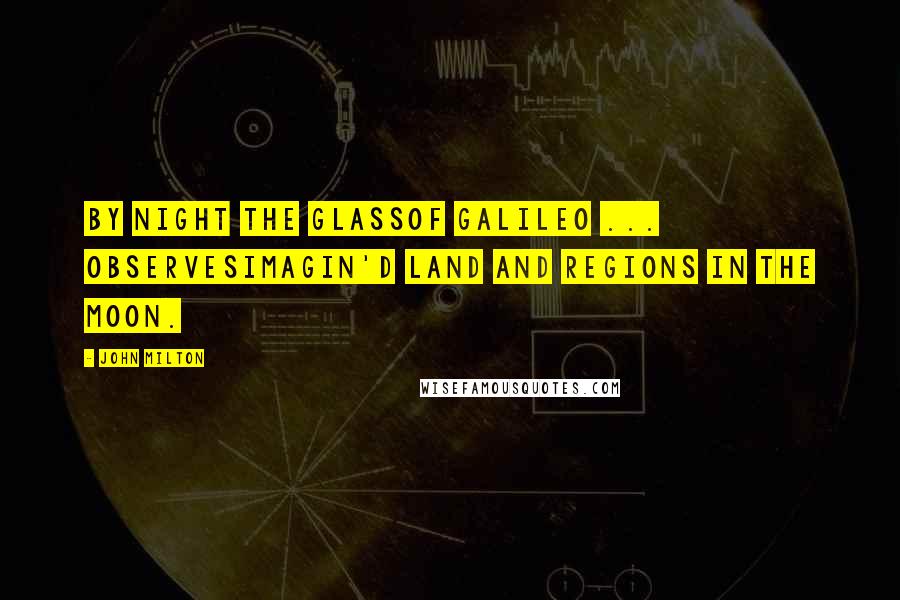 John Milton Quotes: By night the GlassOf Galileo ... observesImagin'd Land and Regions in the Moon.