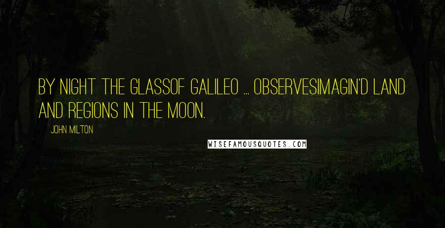John Milton Quotes: By night the GlassOf Galileo ... observesImagin'd Land and Regions in the Moon.