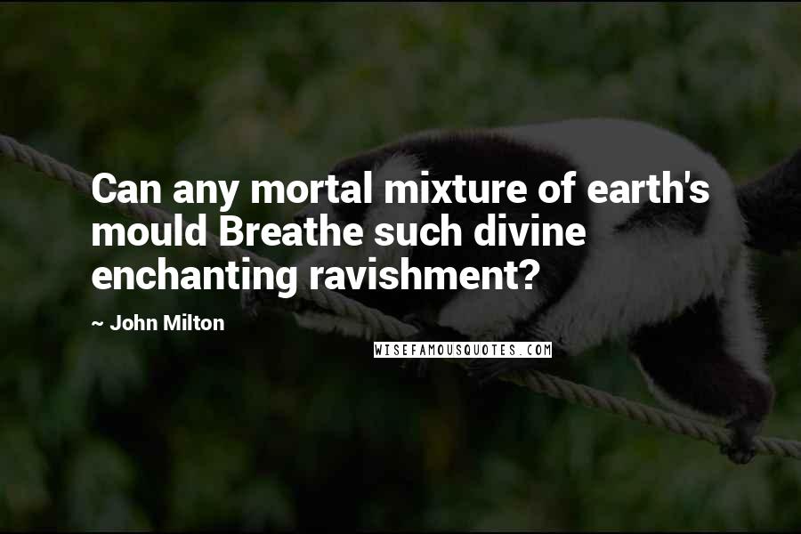 John Milton Quotes: Can any mortal mixture of earth's mould Breathe such divine enchanting ravishment?