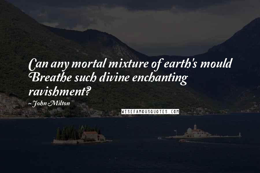 John Milton Quotes: Can any mortal mixture of earth's mould Breathe such divine enchanting ravishment?