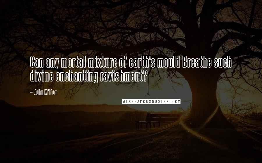 John Milton Quotes: Can any mortal mixture of earth's mould Breathe such divine enchanting ravishment?