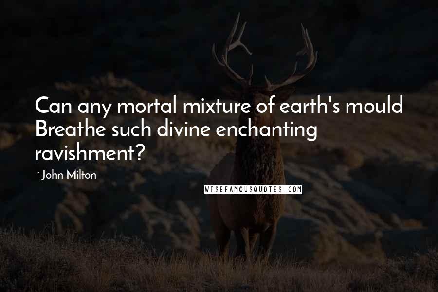 John Milton Quotes: Can any mortal mixture of earth's mould Breathe such divine enchanting ravishment?