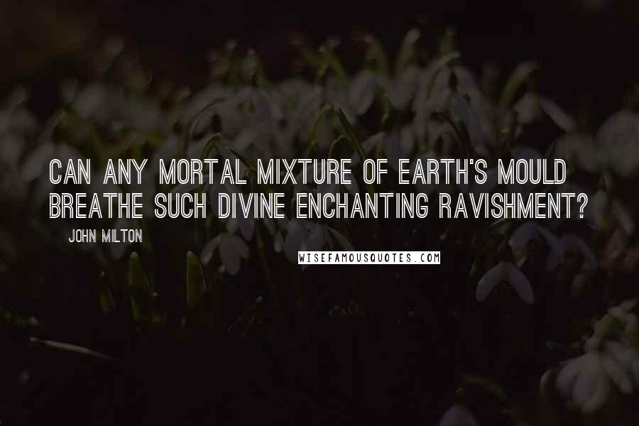 John Milton Quotes: Can any mortal mixture of earth's mould Breathe such divine enchanting ravishment?