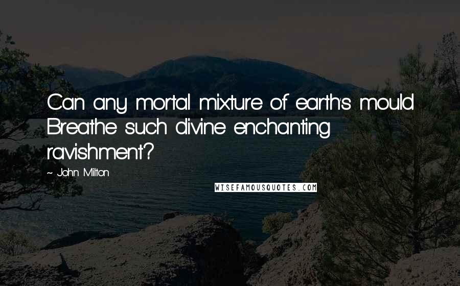 John Milton Quotes: Can any mortal mixture of earth's mould Breathe such divine enchanting ravishment?