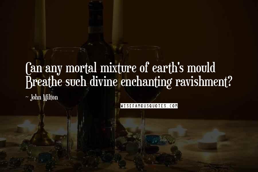 John Milton Quotes: Can any mortal mixture of earth's mould Breathe such divine enchanting ravishment?