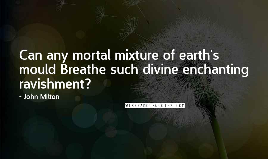 John Milton Quotes: Can any mortal mixture of earth's mould Breathe such divine enchanting ravishment?