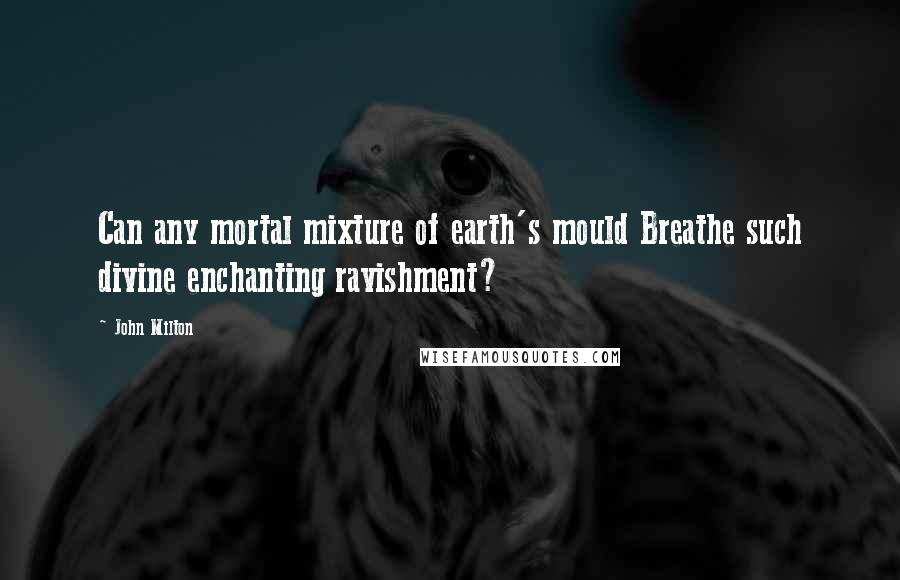 John Milton Quotes: Can any mortal mixture of earth's mould Breathe such divine enchanting ravishment?