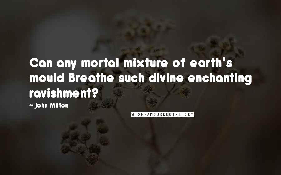 John Milton Quotes: Can any mortal mixture of earth's mould Breathe such divine enchanting ravishment?
