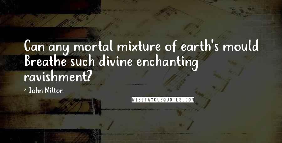 John Milton Quotes: Can any mortal mixture of earth's mould Breathe such divine enchanting ravishment?