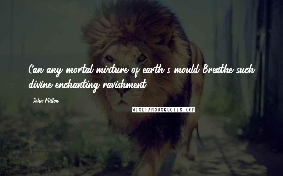 John Milton Quotes: Can any mortal mixture of earth's mould Breathe such divine enchanting ravishment?
