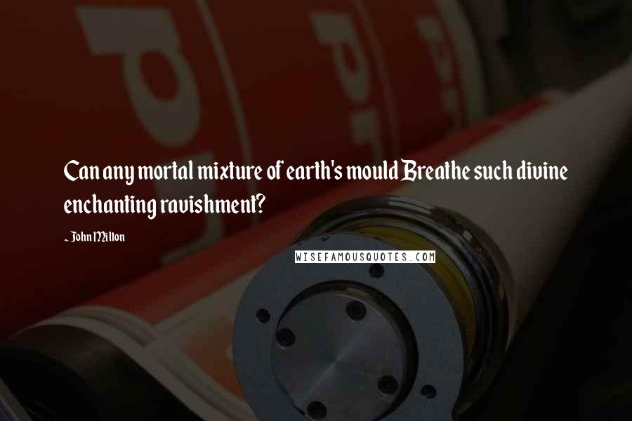 John Milton Quotes: Can any mortal mixture of earth's mould Breathe such divine enchanting ravishment?