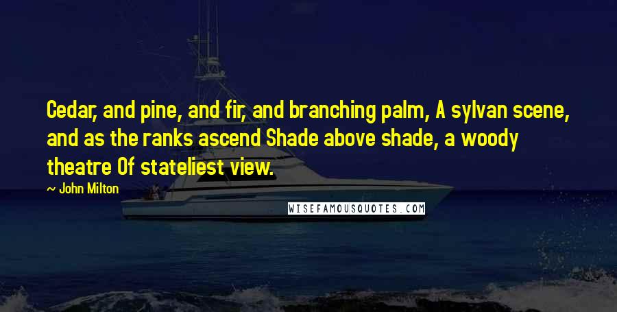 John Milton Quotes: Cedar, and pine, and fir, and branching palm, A sylvan scene, and as the ranks ascend Shade above shade, a woody theatre Of stateliest view.