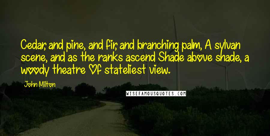 John Milton Quotes: Cedar, and pine, and fir, and branching palm, A sylvan scene, and as the ranks ascend Shade above shade, a woody theatre Of stateliest view.