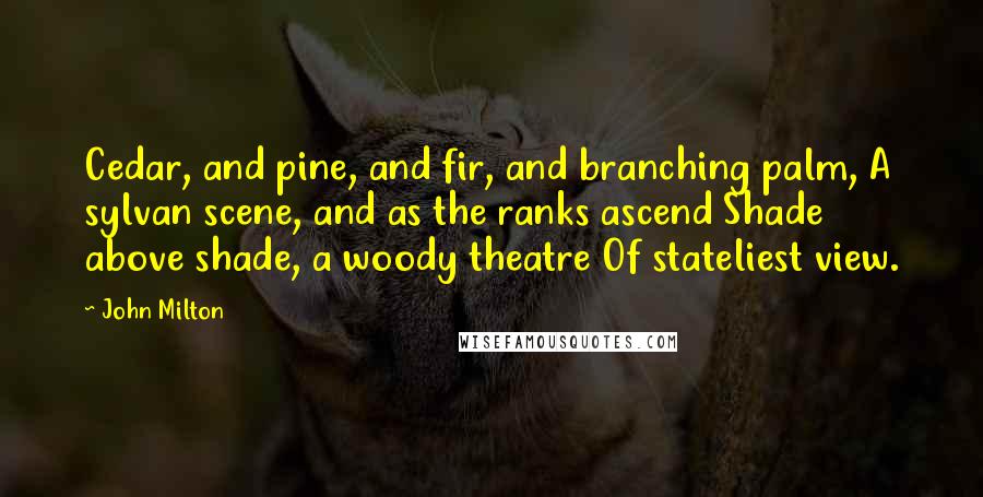John Milton Quotes: Cedar, and pine, and fir, and branching palm, A sylvan scene, and as the ranks ascend Shade above shade, a woody theatre Of stateliest view.