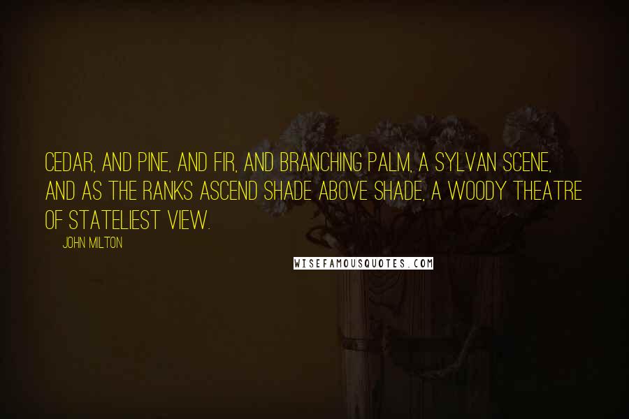 John Milton Quotes: Cedar, and pine, and fir, and branching palm, A sylvan scene, and as the ranks ascend Shade above shade, a woody theatre Of stateliest view.