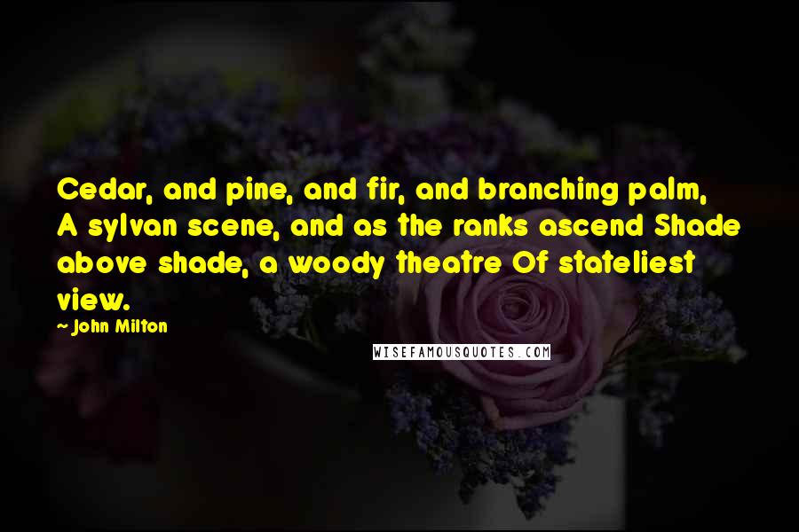 John Milton Quotes: Cedar, and pine, and fir, and branching palm, A sylvan scene, and as the ranks ascend Shade above shade, a woody theatre Of stateliest view.