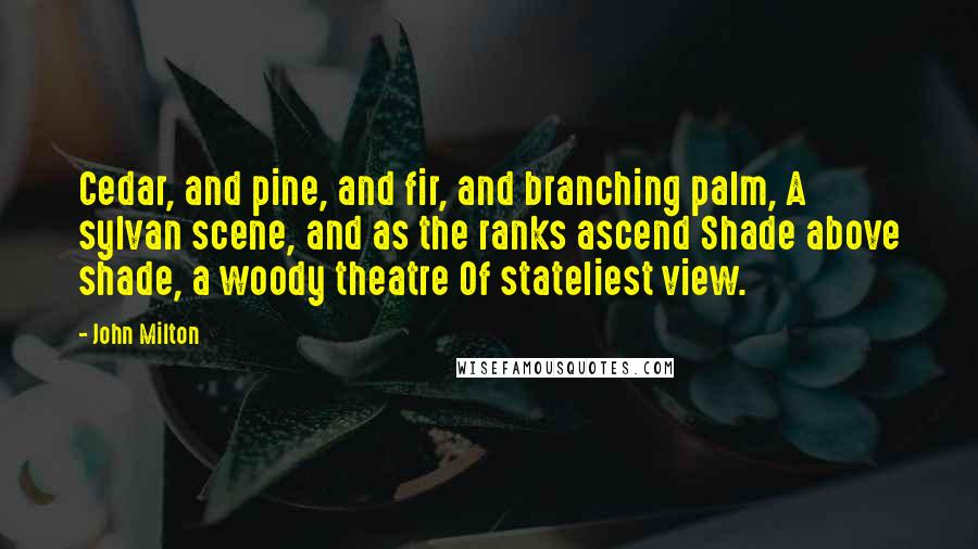 John Milton Quotes: Cedar, and pine, and fir, and branching palm, A sylvan scene, and as the ranks ascend Shade above shade, a woody theatre Of stateliest view.