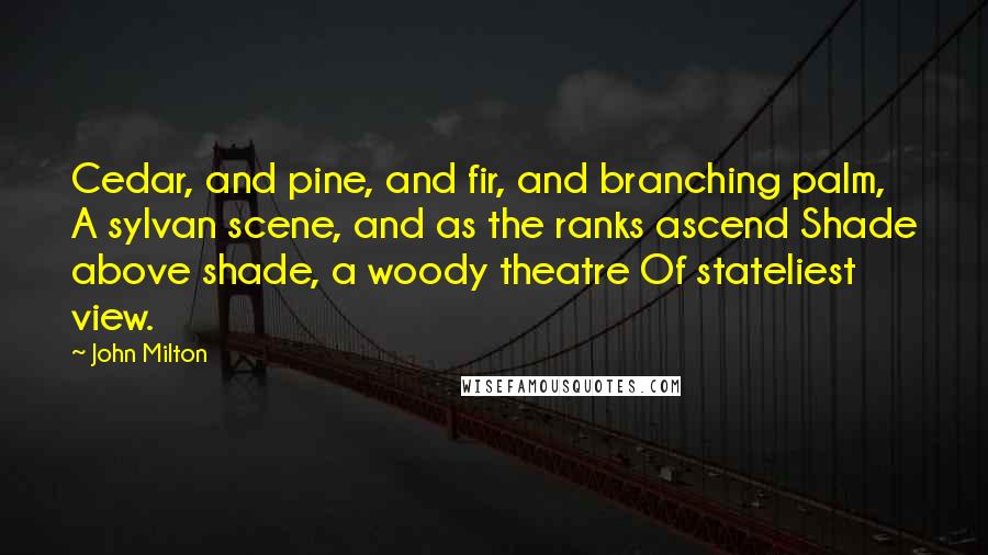 John Milton Quotes: Cedar, and pine, and fir, and branching palm, A sylvan scene, and as the ranks ascend Shade above shade, a woody theatre Of stateliest view.