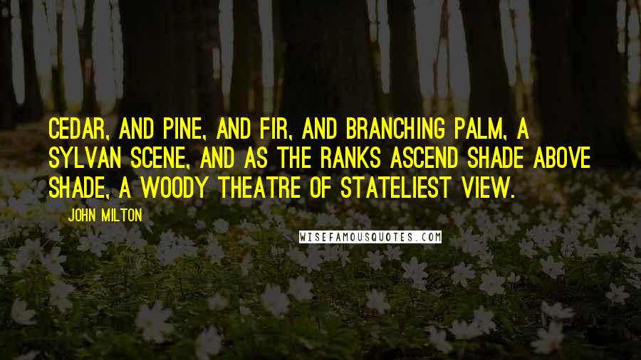 John Milton Quotes: Cedar, and pine, and fir, and branching palm, A sylvan scene, and as the ranks ascend Shade above shade, a woody theatre Of stateliest view.