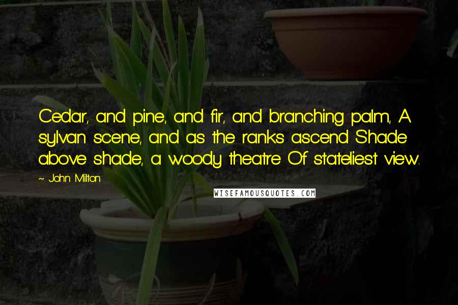 John Milton Quotes: Cedar, and pine, and fir, and branching palm, A sylvan scene, and as the ranks ascend Shade above shade, a woody theatre Of stateliest view.