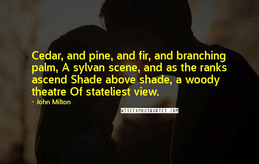 John Milton Quotes: Cedar, and pine, and fir, and branching palm, A sylvan scene, and as the ranks ascend Shade above shade, a woody theatre Of stateliest view.