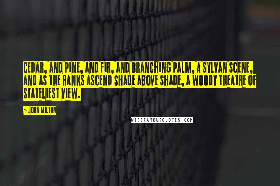 John Milton Quotes: Cedar, and pine, and fir, and branching palm, A sylvan scene, and as the ranks ascend Shade above shade, a woody theatre Of stateliest view.