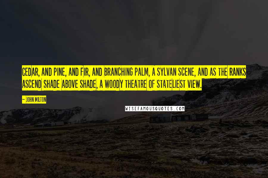 John Milton Quotes: Cedar, and pine, and fir, and branching palm, A sylvan scene, and as the ranks ascend Shade above shade, a woody theatre Of stateliest view.