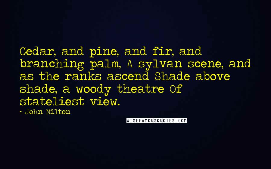 John Milton Quotes: Cedar, and pine, and fir, and branching palm, A sylvan scene, and as the ranks ascend Shade above shade, a woody theatre Of stateliest view.