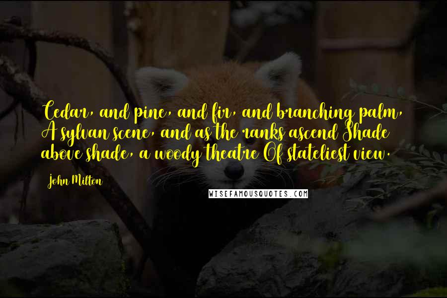 John Milton Quotes: Cedar, and pine, and fir, and branching palm, A sylvan scene, and as the ranks ascend Shade above shade, a woody theatre Of stateliest view.