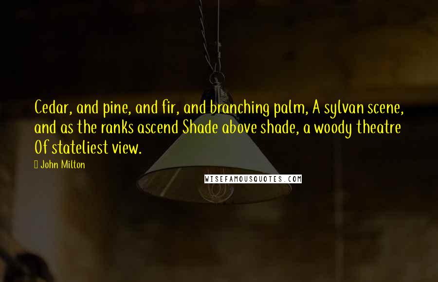 John Milton Quotes: Cedar, and pine, and fir, and branching palm, A sylvan scene, and as the ranks ascend Shade above shade, a woody theatre Of stateliest view.