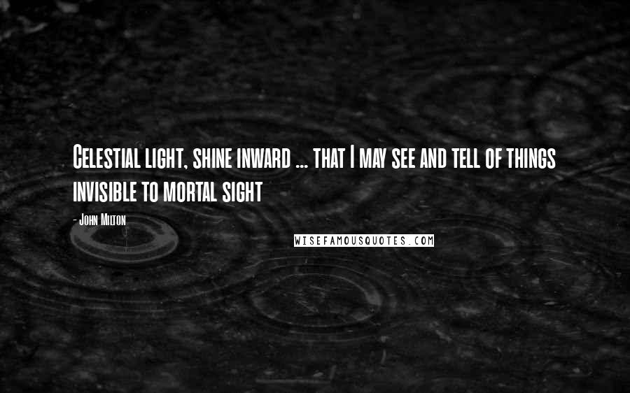 John Milton Quotes: Celestial light, shine inward ... that I may see and tell of things invisible to mortal sight