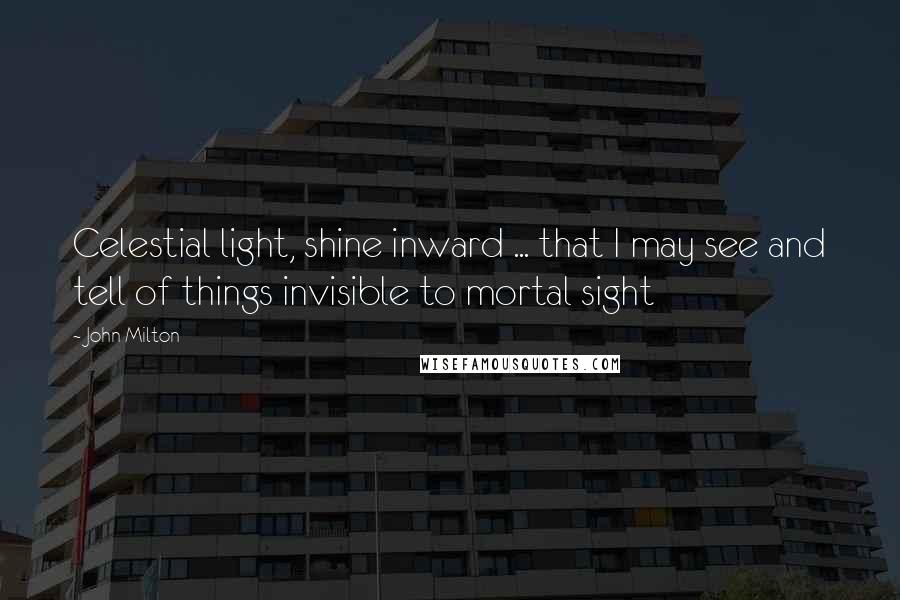 John Milton Quotes: Celestial light, shine inward ... that I may see and tell of things invisible to mortal sight