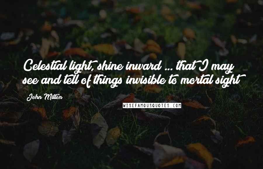 John Milton Quotes: Celestial light, shine inward ... that I may see and tell of things invisible to mortal sight