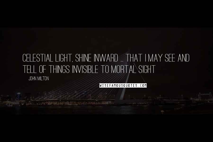 John Milton Quotes: Celestial light, shine inward ... that I may see and tell of things invisible to mortal sight