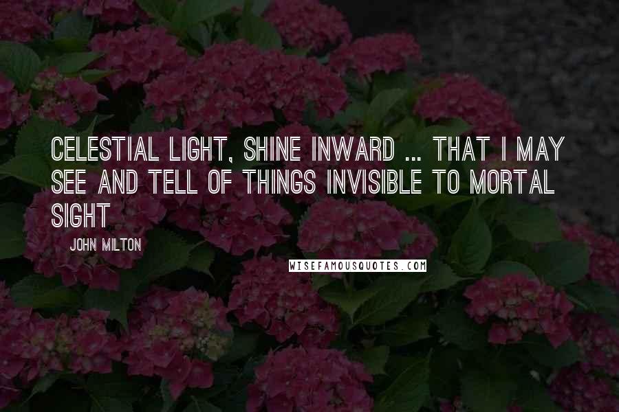 John Milton Quotes: Celestial light, shine inward ... that I may see and tell of things invisible to mortal sight