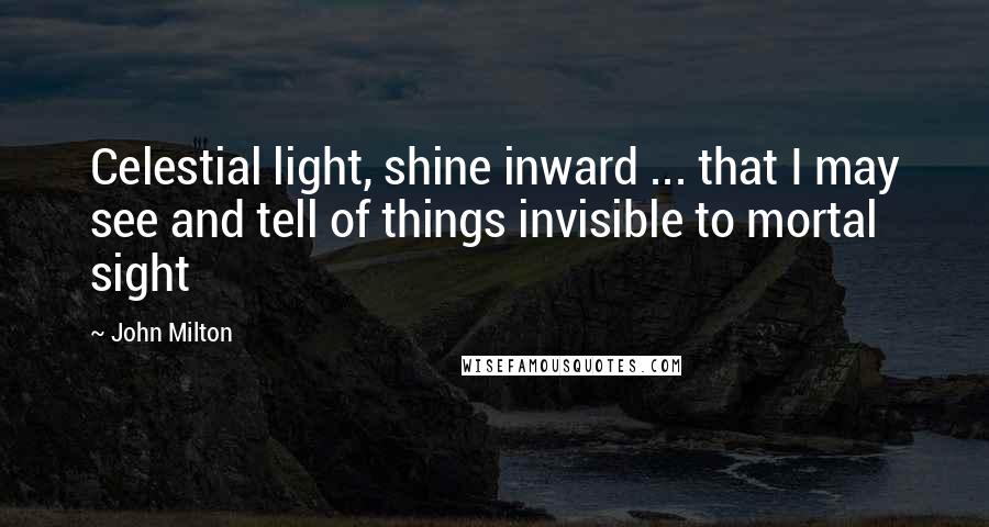 John Milton Quotes: Celestial light, shine inward ... that I may see and tell of things invisible to mortal sight