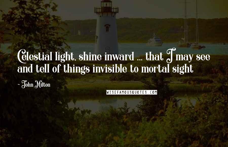 John Milton Quotes: Celestial light, shine inward ... that I may see and tell of things invisible to mortal sight