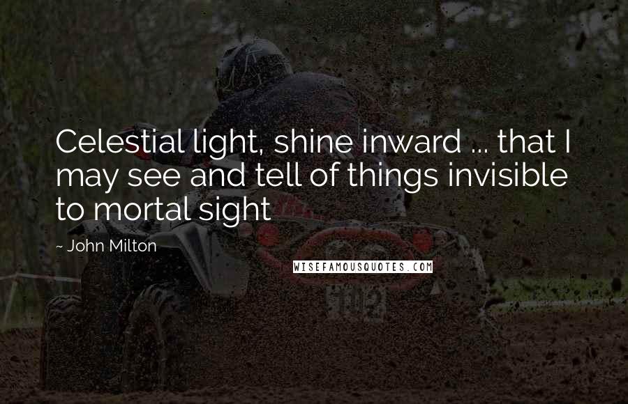 John Milton Quotes: Celestial light, shine inward ... that I may see and tell of things invisible to mortal sight