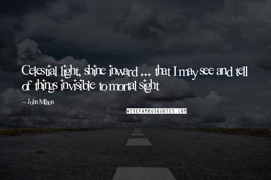 John Milton Quotes: Celestial light, shine inward ... that I may see and tell of things invisible to mortal sight